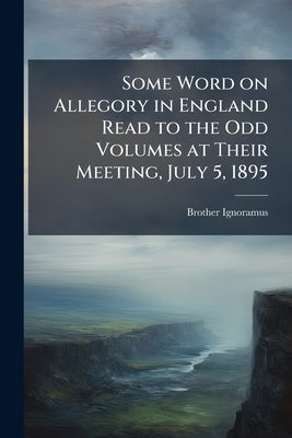 Some Word on Allegory in England Read to the Odd Volumes at Their Meeting, July 5, 1895 by Ignoramus, Brother