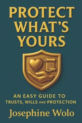 Protect What's Yours: An Easy Guild to Trusts, Wills and Protection by Wolo, Josephine