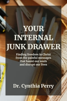 Your Internal Junk Drawer: Finding freedom in Christ from the painful messages that haunt our souls and disrupt our lives by Perry, Cynthia