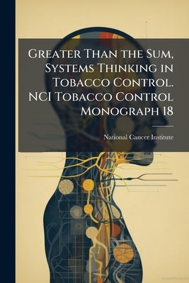 Greater Than the Sum, Systems Thinking in Tobacco Control. NCI Tobacco Control Monograph 18 by National Cancer Institute