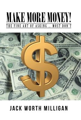 Make More Money!: The Fine Art of Asking ... Most Don't by Milligan, Jack Worth