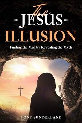 The Jesus Illusion: Finding the Man by Revealing the Myth by Sunderland, Tony