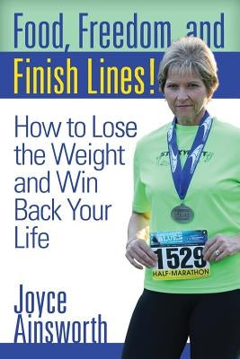 Food, Freedom, and Finish Lines!: How to Lose the Weight and Win Back Your Life by Ainsworth, Joyce