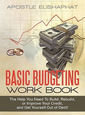 Basic Budgeting Work Book: The Help You Need To Build, Rebuild, or Improve Your Credit, and Get Yourself Out of Debt! by Elishaphat, Apostle