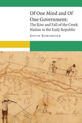 Of One Mind and of One Government: The Rise and Fall of the Creek Nation in the Early Republic by Kokomoor, Kevin