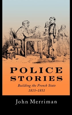 Police Stories: Building the French State, 1815-1851 by Merriman, John