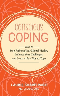 Conscious Coping: How to stop fighting your mental health, embrace your challenges, and learn a new way to cope by Sharp-Page, Laurie