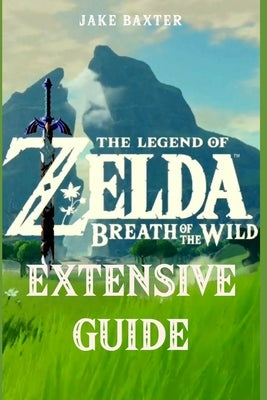 The Legend of Zelda: Breath of the Wild Extensive Guide: Shrines, Quests, Strategies, Recipes, Locations, How Tos and More by Baxter, Jake