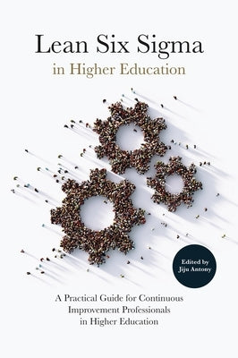 Lean Six SIGMA in Higher Education: A Practical Guide for Continuous Improvement Professionals in Higher Education by Antony, Jiju