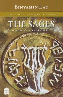 The Sages: Character, Context, & Creativity: Volume IV: From the Mishna to the Talmud by Rabbi, Benny Lau