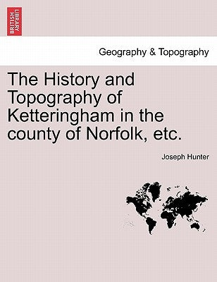 The History and Topography of Ketteringham in the County of Norfolk, Etc. by Hunter, Joseph