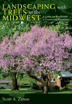 Landscaping with Trees in the Midwest: A Guide for Residential & Commercial Properties by Zanon, Scott