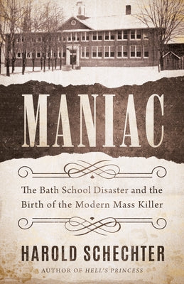 Maniac: The Bath School Disaster and the Birth of the Modern Mass Killer by Schechter, Harold