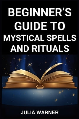 Beginner's Guide to Mystical Spells and Rituals: A Step-by-Step Journey into Mystical Spells and Ritual (2024) by Warner, Julia