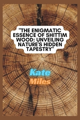 The Enigmatic Essence of Shittim Wood: Unveiling Nature's Hidden Tapestry: Exploring Sacred Woodcraft, Historical Significance, and Spiritual Mysterie by Miles, Kate
