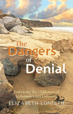 The Dangers of Denial: Embracing the Challenges of Alzheimers and Dementia by Lonseth, Elizabeth