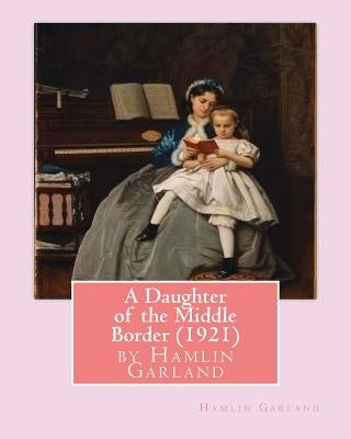 A Daughter of the Middle Border (1921), by Hamlin Garland by Garland, Hamlin