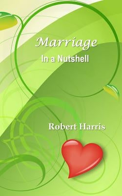 Marriage in a Nutshell: Proverbs About Marriage Selected with Commentaries from the Biblical Book of Proverbs and Other Sources by Harris, Robert