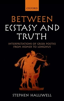 Between Ecstasy and Truth: Interpretations of Greek Poetics from Homer to Longinus by Halliwell, Stephen