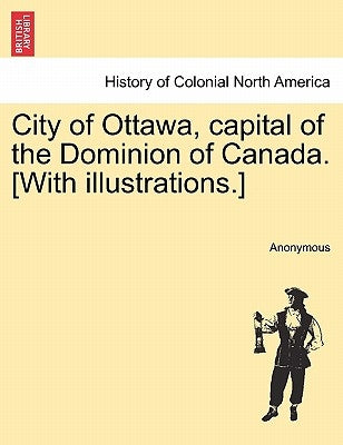City of Ottawa, Capital of the Dominion of Canada. [With Illustrations.] by Anonymous