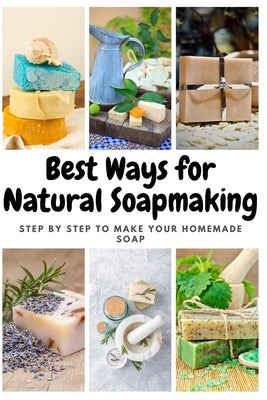 Best Ways for Natural Soapmaking: Step by Step to Make Your Homemade Soap by Moore, Emma