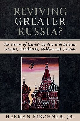 Reviving Greater Russia: The Future of Russia's Borders and Belarus, Georgia, Kazakhastan, Moldova by Jr, Herman Pirchner