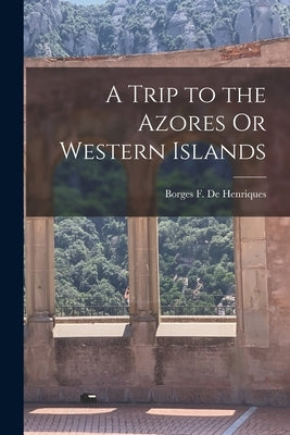 A Trip to the Azores Or Western Islands by De Henriques, Borges F.