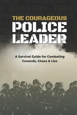 The Courageous Police Leader: A Survival Guide for Combating Cowards, Chaos, and Lies by Chaix, Jc