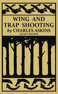 Wing and Trap Shooting (Legacy Edition): A Classic Handbook on Marksmanship and Tips and Tricks for Hunting Upland Game Birds and Waterfowl by Askins, Charles