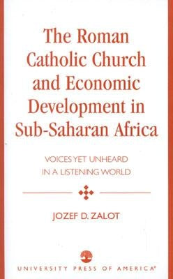The Roman Catholic Church and Economic Development in Sub-Saharan Africa: Voices Yet Unheard in a Listening World by Zalot, Jozef D.