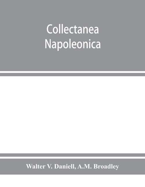 Collectanea Napoleonica; being a catalogue of the collection of autographs, historical documents, broadsides, caricatures, drawings, maps, music, port by V. Daniell, Walter