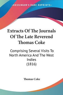 Extracts Of The Journals Of The Late Reverend Thomas Coke: Comprising Several Visits To North America And The West Indies (1816) by Coke, Thomas