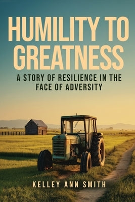 Humility To Greatness: A Story of Resilience in the Face of Adversity by Ann Smith, Kelley