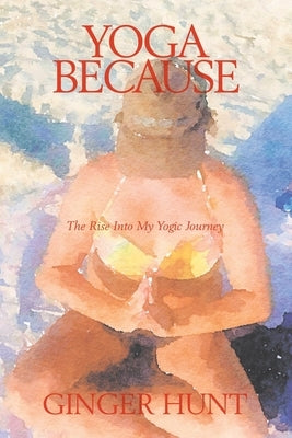 Yoga Because: The Rise into My Yogic Journey by Hunt, Ginger