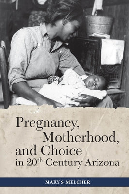 Pregnancy, Motherhood, and Choice in Twentieth-Century Arizona by Melcher, Mary S.