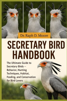 Secretary Bird Handbook: The Ultimate Guide to Secretary Birds - Behavior, Hunting Techniques, Habitat, Feeding, and Conservation for Bird Lovers by D. Moore, Raph