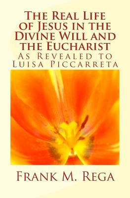 The Real Life of Jesus in the Divine Will and the Eucharist: As Revealed to Luisa Piccarreta by Rega, Frank M.
