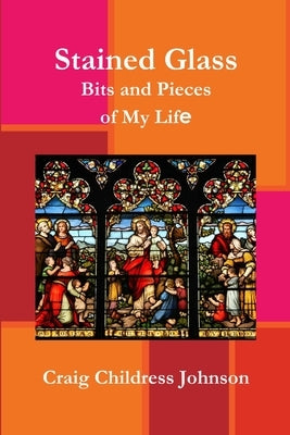 Stained Glass - Bits and Pieces of My Life by Johnson, Craig C.