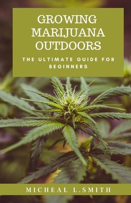 Growing Marijuana Outdoors: The Ultimate Guide For Beginners by L. Smith, Michael