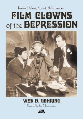 Film Clowns of the Depression: Twelve Defining Comic Performances by Gehring, Wes D.