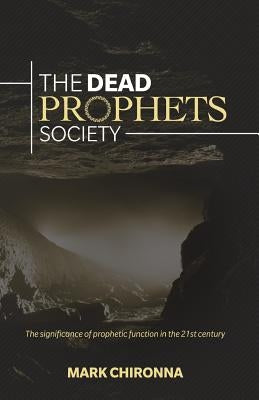 The Dead Prophets Society: The Significance of Prophetic Function in the 21st Century by Chironna, Mark