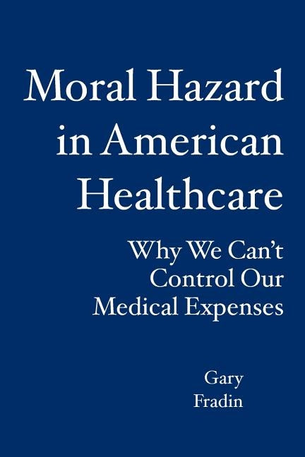 Moral Hazard in American Healthcare: Why We Can't Control Our Medical Expenses by Fradin, Gary