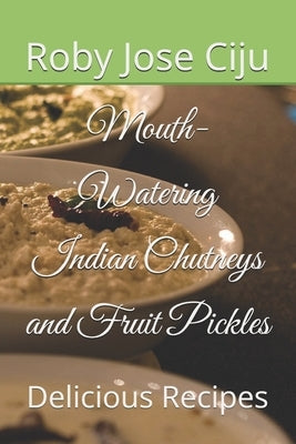 Mouth-Watering Indian Chutneys and Fruit Pickles: Delicious Recipes by Ciju, Roby Jose