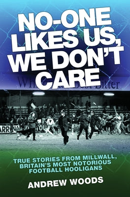 No-One Likes Us, We Don't Care: True Stories from Millwall, Britain's Most Notorious Football Hooligans by Woods, Andrew