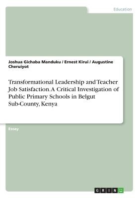 Transformational Leadership and Teacher Job Satisfaction. A Critical Investigation of Public Primary Schools in Belgut Sub-County, Kenya by Manduku, Joshua Gichaba