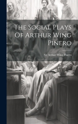 The Social Plays Of Arthur Wing Pinero by Sir Arthur Wing Pinero