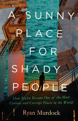 A Sunny Place for Shady People: How Malta Became One of the Most Curious and Corrupt Places in the World by Murdock, Ryan