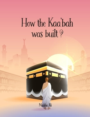 How the Kaa'bah was built?: Islamic Story Book for Muslim Kids (Ages 5-10) by Ali, Madiha