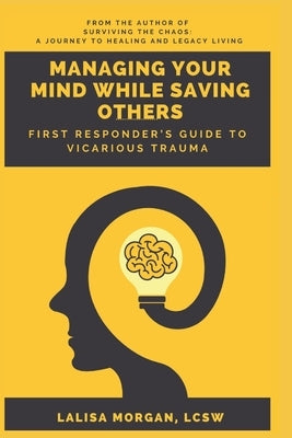 Managing Your Mind While Saving Others: First Responder's Guide to Vicarious Trauma by Morgan, L. C.