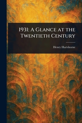 1931: A Glance at the Twentieth Century by Hartshorne, Henry